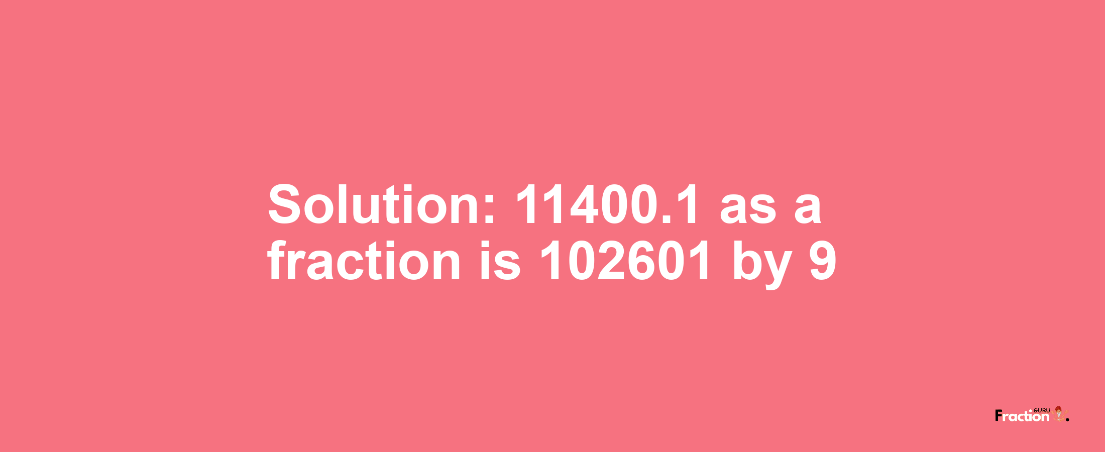 Solution:11400.1 as a fraction is 102601/9